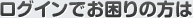 ログインでお困りの方は